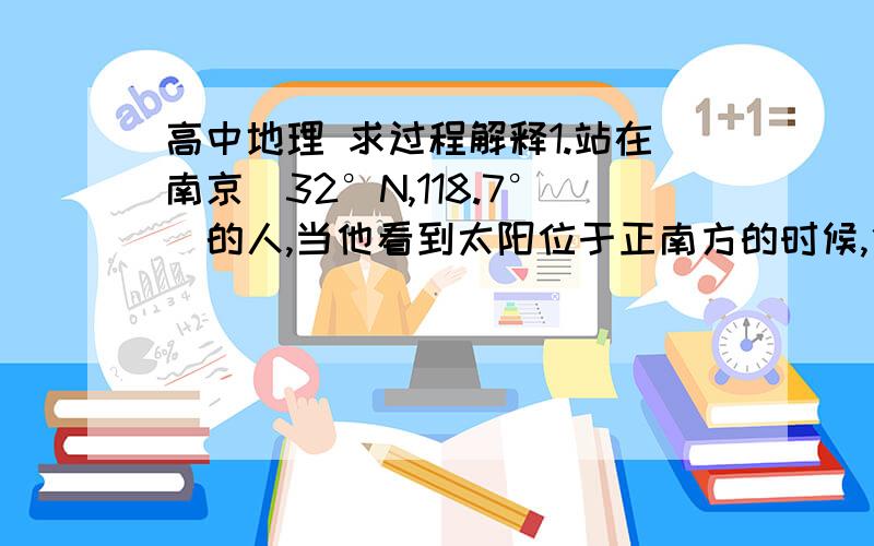 高中地理 求过程解释1.站在南京(32°N,118.7°）的人,当他看到太阳位于正南方的时候,他手表显示的时间是 答案: