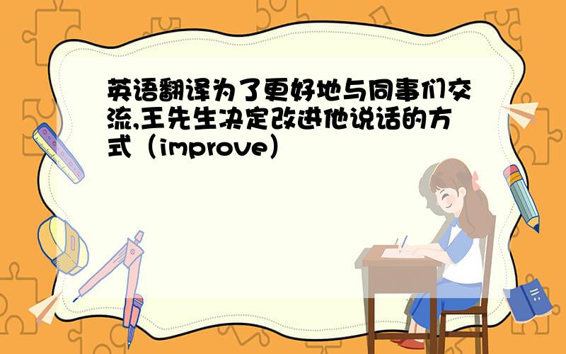 英语翻译为了更好地与同事们交流,王先生决定改进他说话的方式（improve）