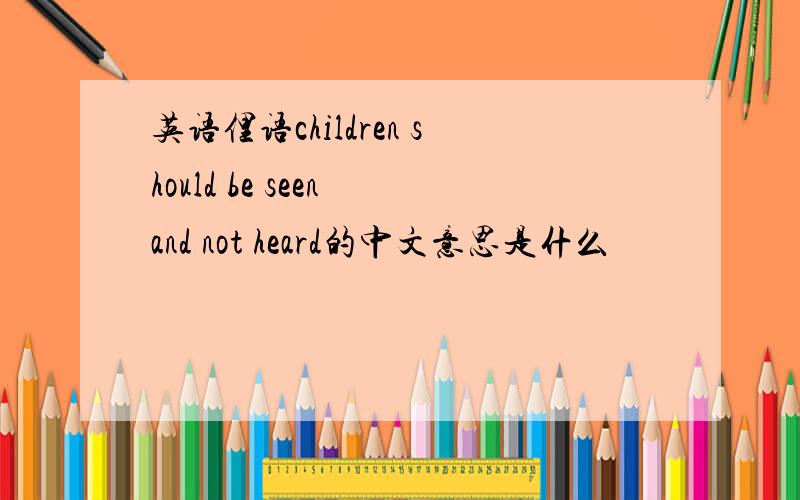 英语俚语children should be seen and not heard的中文意思是什么