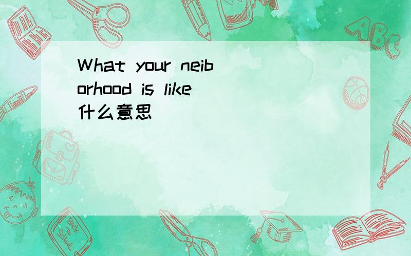 What your neiborhood is like什么意思