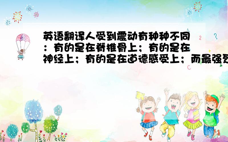 英语翻译人受到震动有种种不同：有的是在脊椎骨上；有的是在神经上；有的是在道德感受上；而最强烈的、最持久的则是在个人尊严上