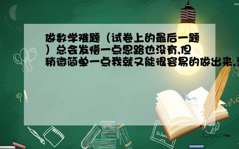 做数学难题（试卷上的最后一题）总会发懵一点思路也没有,但稍微简单一点我就又能很容易的做出来,为什么?有什么解决办法?