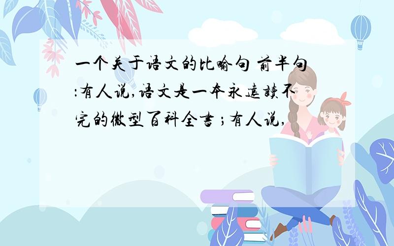 一个关于语文的比喻句 前半句：有人说,语文是一本永远读不完的微型百科全书 ；有人说,