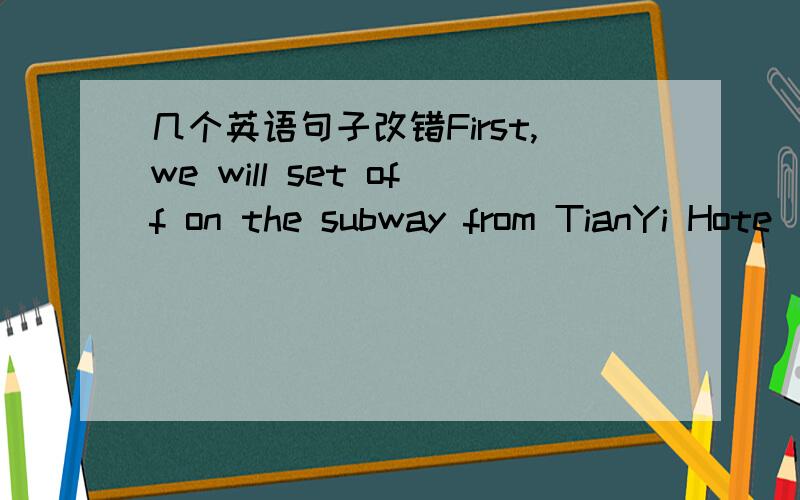 几个英语句子改错First,we will set off on the subway from TianYi Hote