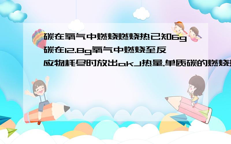 碳在氧气中燃烧燃烧热已知6g碳在12.8g氧气中燃烧至反应物耗尽时放出akJ热量.单质碳的燃烧热为bkJ/mol,则1m