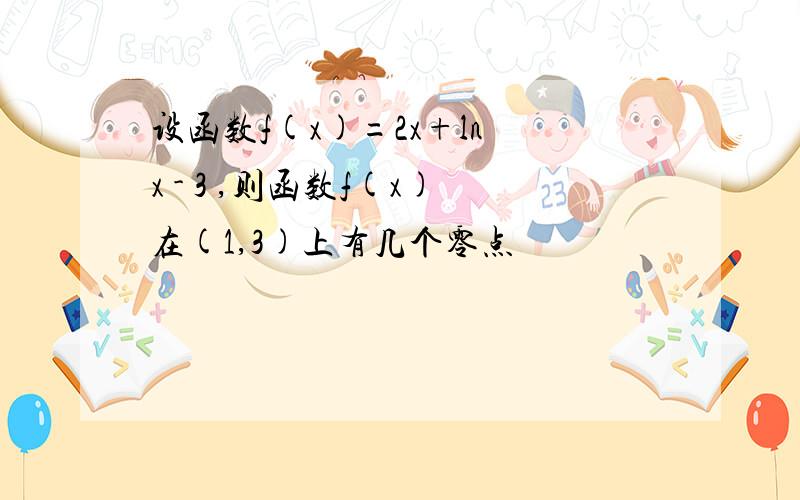 设函数f(x)=2x+ln x - 3 ,则函数f(x)在(1,3)上有几个零点