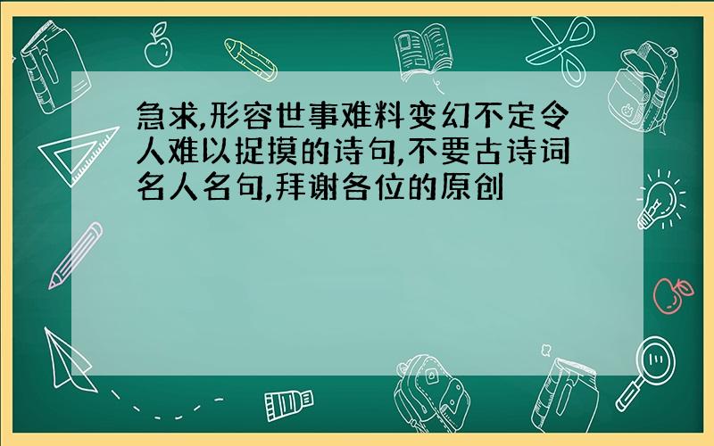 急求,形容世事难料变幻不定令人难以捉摸的诗句,不要古诗词名人名句,拜谢各位的原创