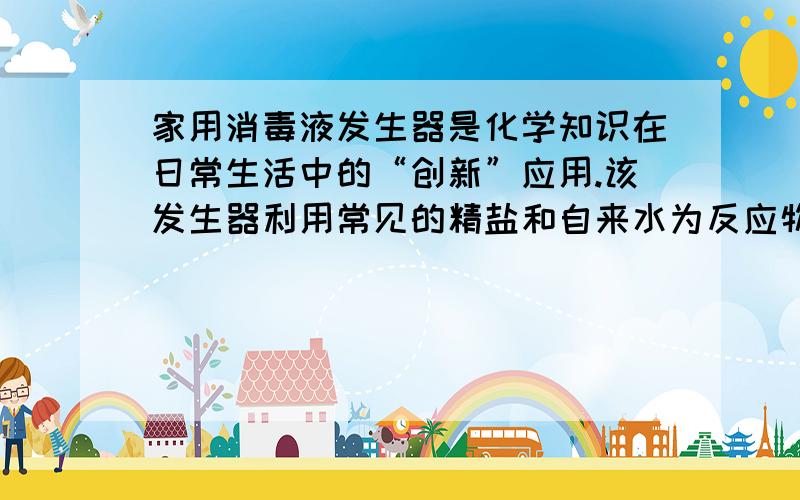 家用消毒液发生器是化学知识在日常生活中的“创新”应用.该发生器利用常见的精盐和自来水为反应物.通电时，发生器内电解槽里的