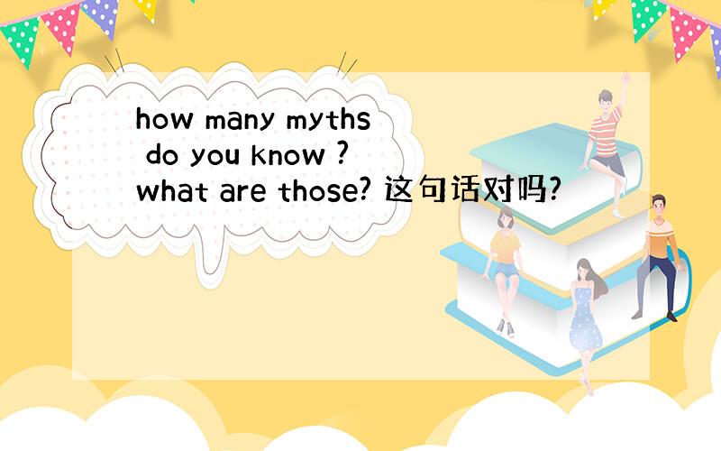 how many myths do you know ?what are those? 这句话对吗?