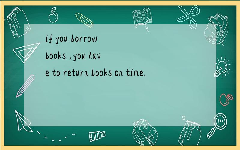 if you borrow books ,you have to return books on time.