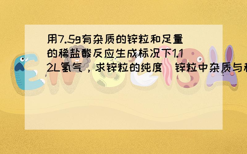 用7.5g有杂质的锌粒和足量的稀盐酸反应生成标况下1.12L氢气，求锌粒的纯度（锌粒中杂质与稀盐酸不反应）？在标况下向收