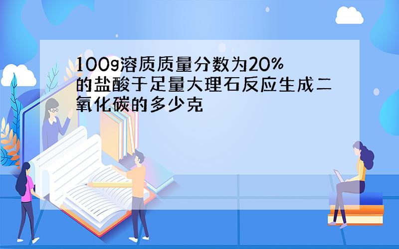 100g溶质质量分数为20%的盐酸于足量大理石反应生成二氧化碳的多少克