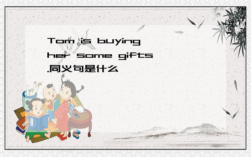 Tom is buying her some gifts.同义句是什么