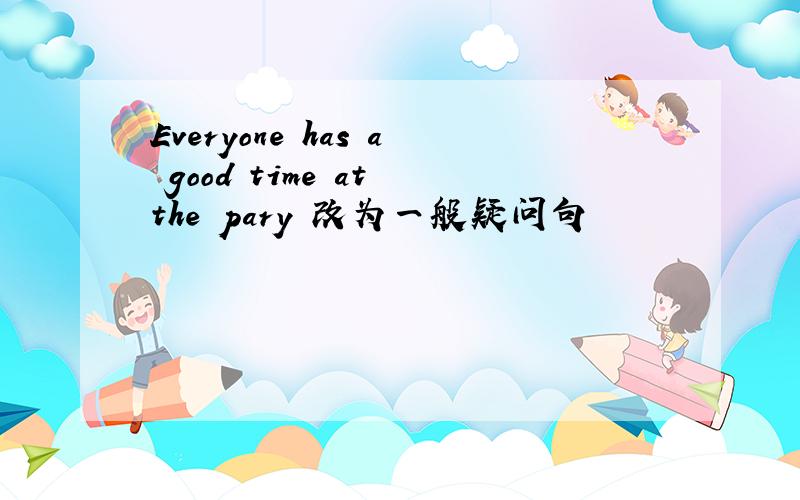 Everyone has a good time at the pary 改为一般疑问句