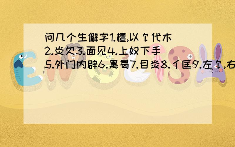 问几个生僻字1.檀,以饣代木2.炎欠3.面见4.上奴下手5.外门内辟6.黑曷7.目炎8.亻匡9.左饣,右拖无扌有些可能是