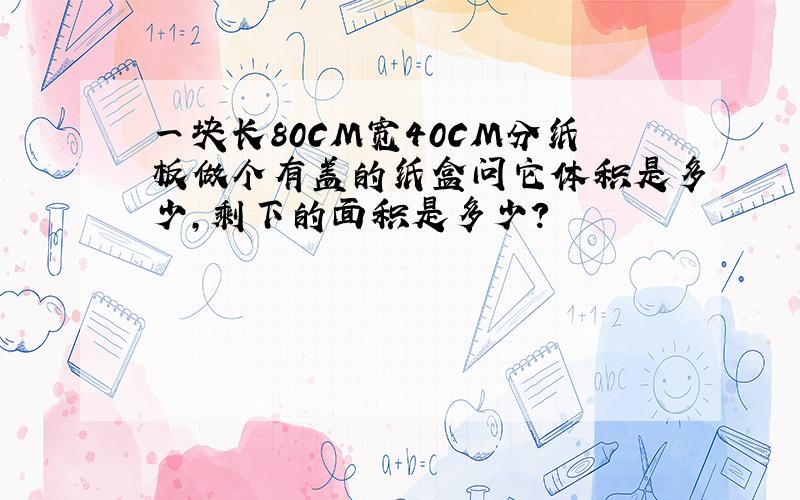 一块长80CM宽40CM分纸板做个有盖的纸盒问它体积是多少,剩下的面积是多少?