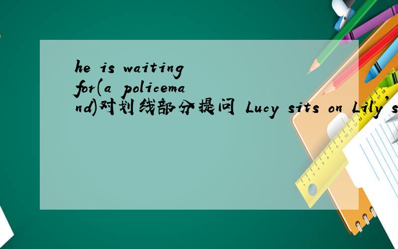 he is waiting for(a policemand)对划线部分提问 Lucy sits on Lily's l