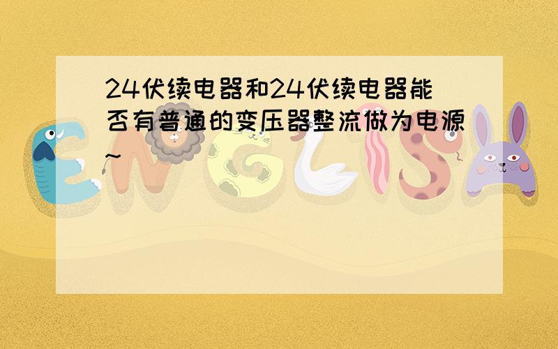 24伏续电器和24伏续电器能否有普通的变压器整流做为电源~