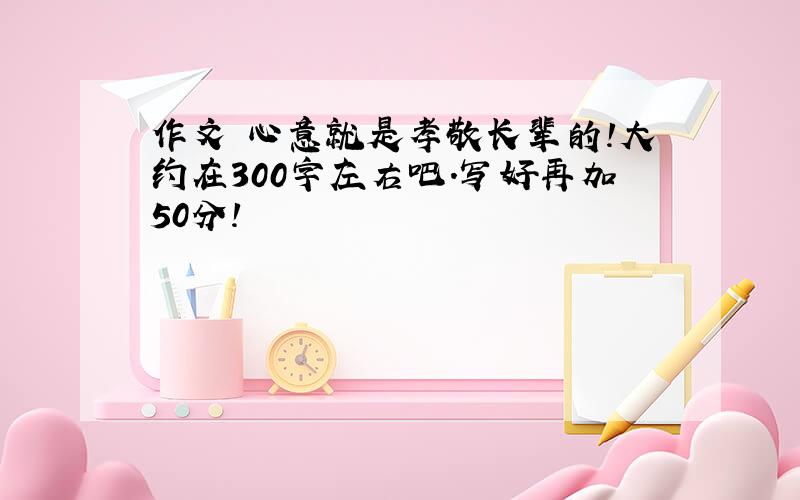 作文 心意就是孝敬长辈的!大约在300字左右吧.写好再加50分!