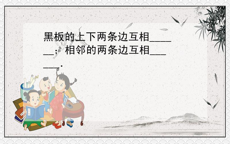 黑板的上下两条边互相______；相邻的两条边互相______．