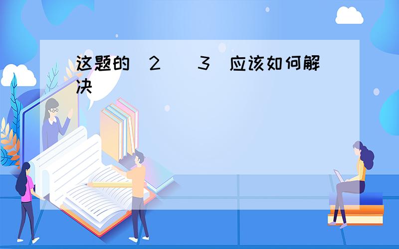 这题的(2)(3)应该如何解决