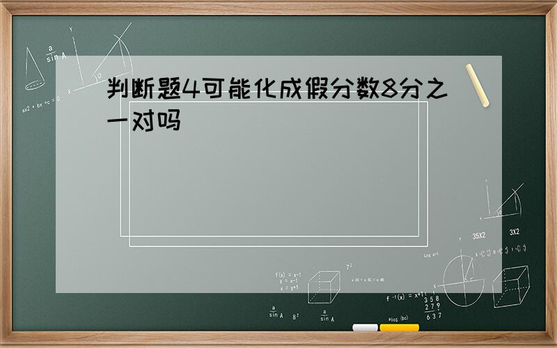 判断题4可能化成假分数8分之一对吗