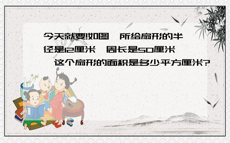 今天就要!如图,所给扇形的半径是12厘米,周长是50厘米,这个扇形的面积是多少平方厘米?