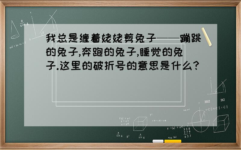 我总是缠着姥姥剪兔子——蹦跳的兔子,奔跑的兔子,睡觉的兔子.这里的破折号的意思是什么?