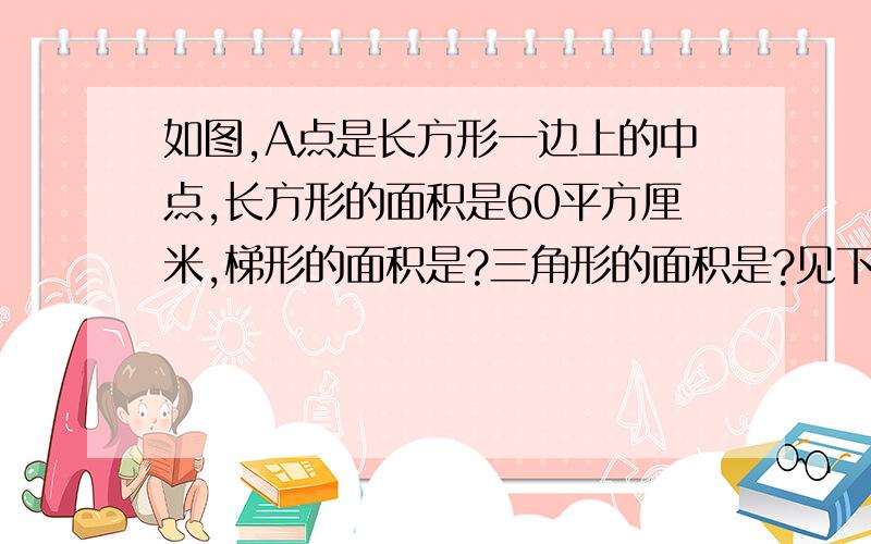 如图,A点是长方形一边上的中点,长方形的面积是60平方厘米,梯形的面积是?三角形的面积是?见下图