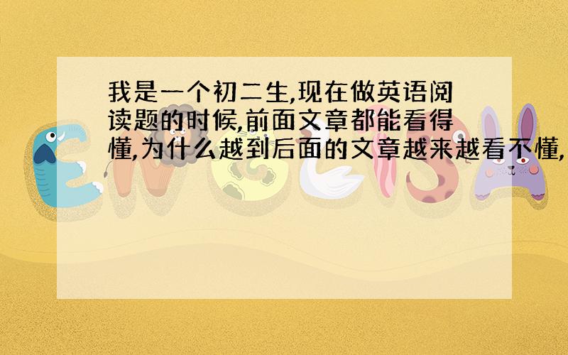 我是一个初二生,现在做英语阅读题的时候,前面文章都能看得懂,为什么越到后面的文章越来越看不懂,我该怎么办?