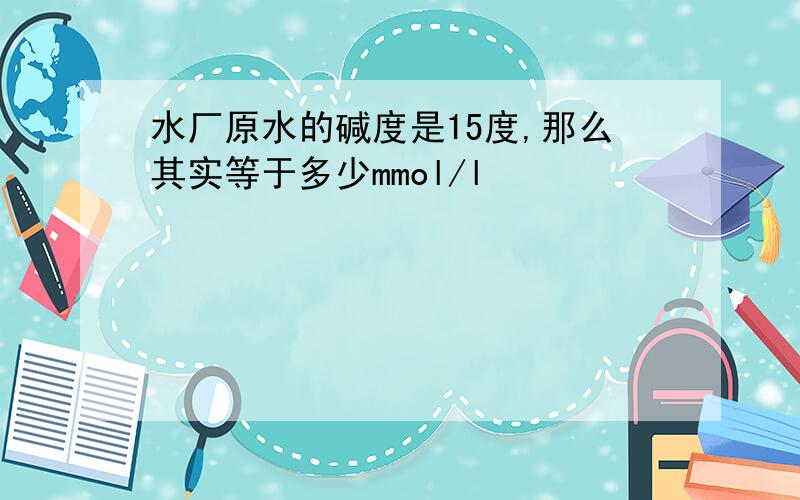 水厂原水的碱度是15度,那么其实等于多少mmol/l