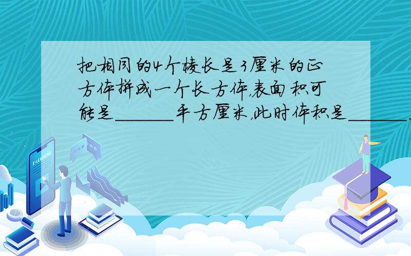 把相同的4个棱长是3厘米的正方体拼成一个长方体，表面积可能是______平方厘米，此时体积是______立方厘米；表面积