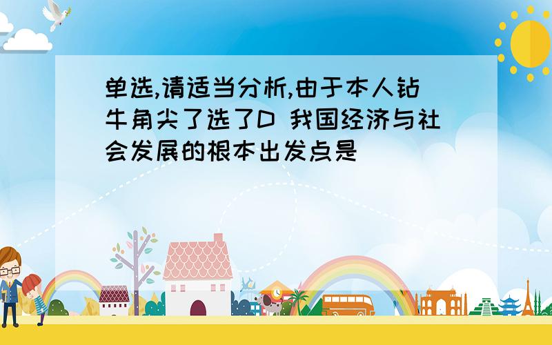 单选,请适当分析,由于本人钻牛角尖了选了D 我国经济与社会发展的根本出发点是（ ）