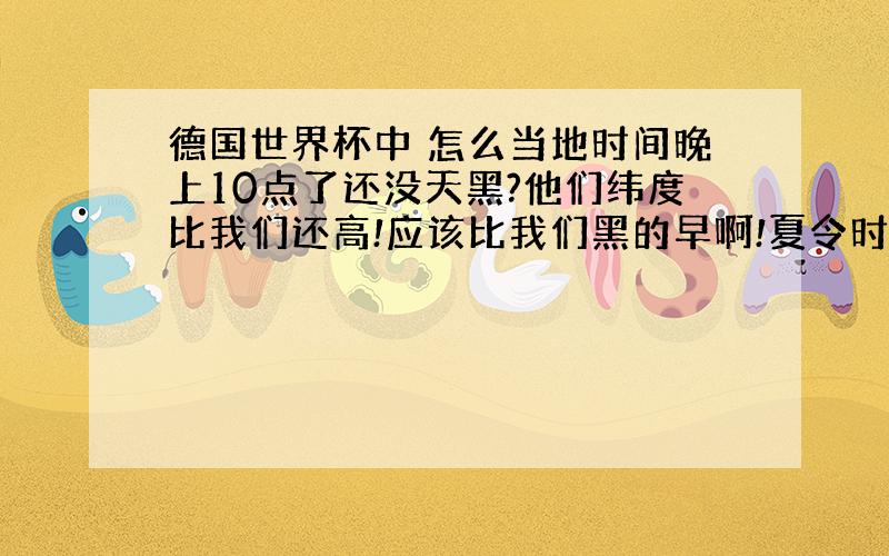 德国世界杯中 怎么当地时间晚上10点了还没天黑?他们纬度比我们还高!应该比我们黑的早啊!夏令时间才差一个小时 也不能那样