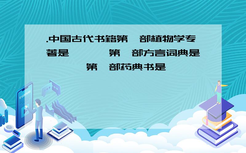 .中国古代书籍第一部植物学专著是《 》,第一部方言词典是《 》,第一部药典书是