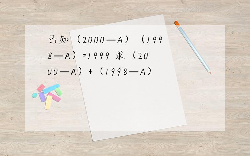 已知（2000—A）（1998—A）=1999 求（2000—A）+（1998—A）