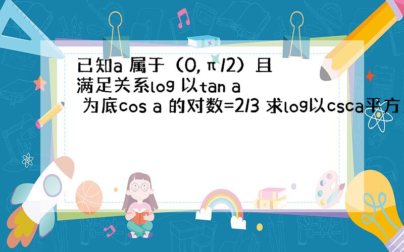 已知a 属于（0,π/2）且满足关系log 以tan a 为底cos a 的对数=2/3 求log以csca平方为底（s