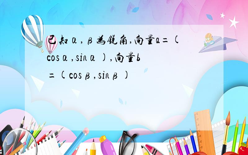 已知α,β为锐角,向量a=(cosα,sinα),向量b=(cosβ,sinβ)