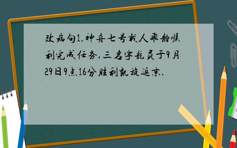 改病句1.神舟七号载人飞船顺利完成任务,三名宇航员于9月29日9点16分胜利凯旋返京.