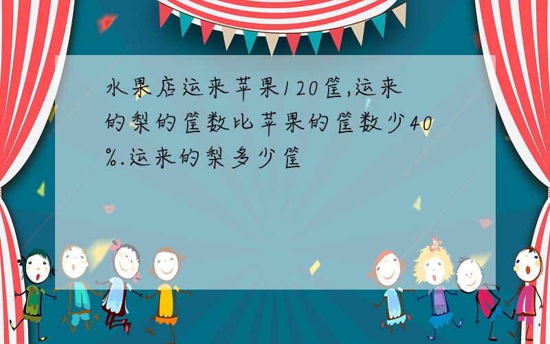 水果店运来苹果120筐,运来的梨的筐数比苹果的筐数少40%.运来的梨多少筐