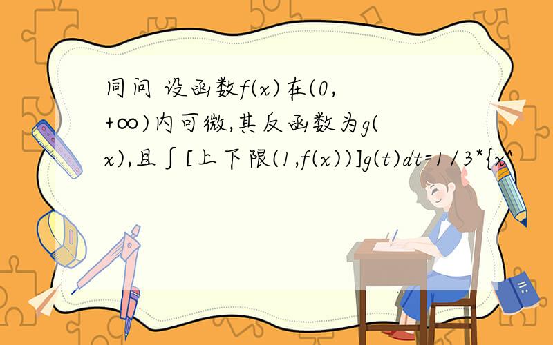 同问 设函数f(x)在(0,+∞)内可微,其反函数为g(x),且∫[上下限(1,f(x))]g(t)dt=1/3*{x^