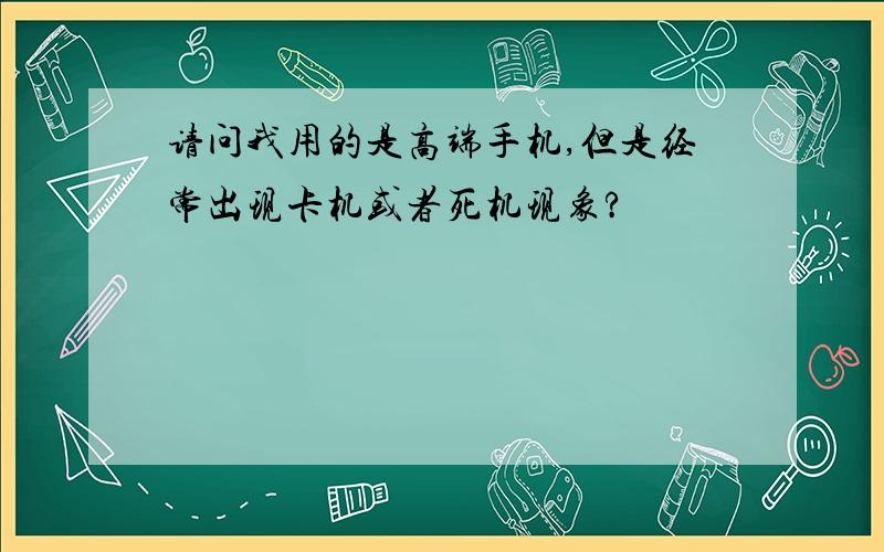 请问我用的是高端手机,但是经常出现卡机或者死机现象?