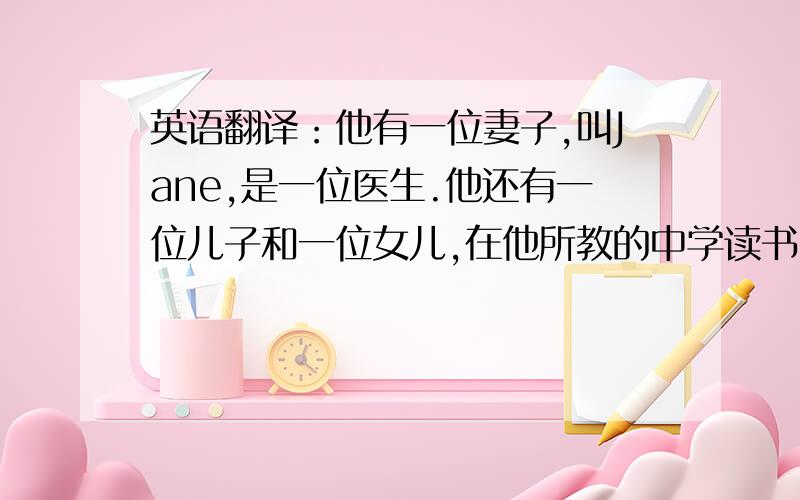 英语翻译：他有一位妻子,叫Jane,是一位医生.他还有一位儿子和一位女儿,在他所教的中学读书.