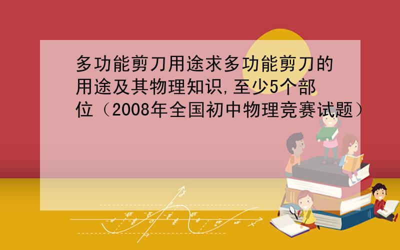 多功能剪刀用途求多功能剪刀的用途及其物理知识,至少5个部位（2008年全国初中物理竞赛试题）