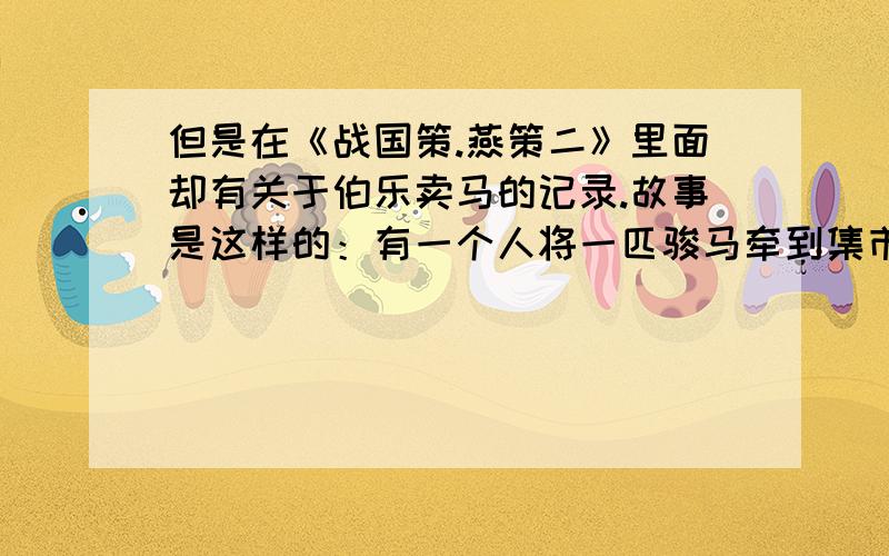 但是在《战国策.燕策二》里面却有关于伯乐卖马的记录.故事是这样的：有一个人将一匹骏马牵到集市想寻求