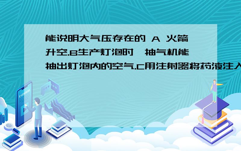 能说明大气压存在的 A 火箭升空.B生产灯泡时,抽气机能抽出灯泡内的空气.C用注射器将药液注入人体