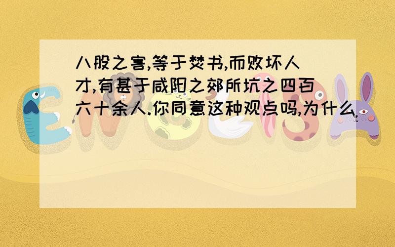 八股之害,等于焚书,而败坏人才,有甚于咸阳之郊所坑之四百六十余人.你同意这种观点吗,为什么