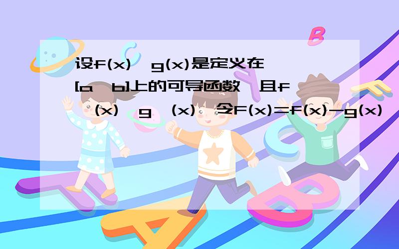 设f(x),g(x)是定义在[a,b]上的可导函数,且f`(x)>g`(x),令F(x)=f(x)-g(x),则F(x)