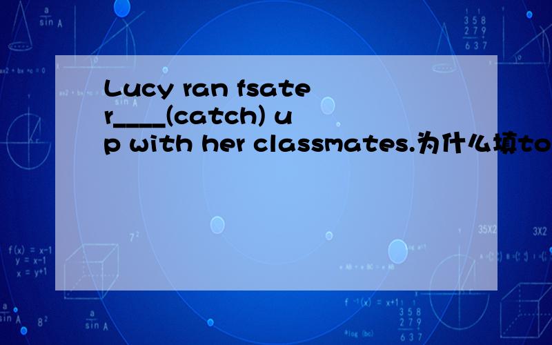 Lucy ran fsater____(catch) up with her classmates.为什么填to cat