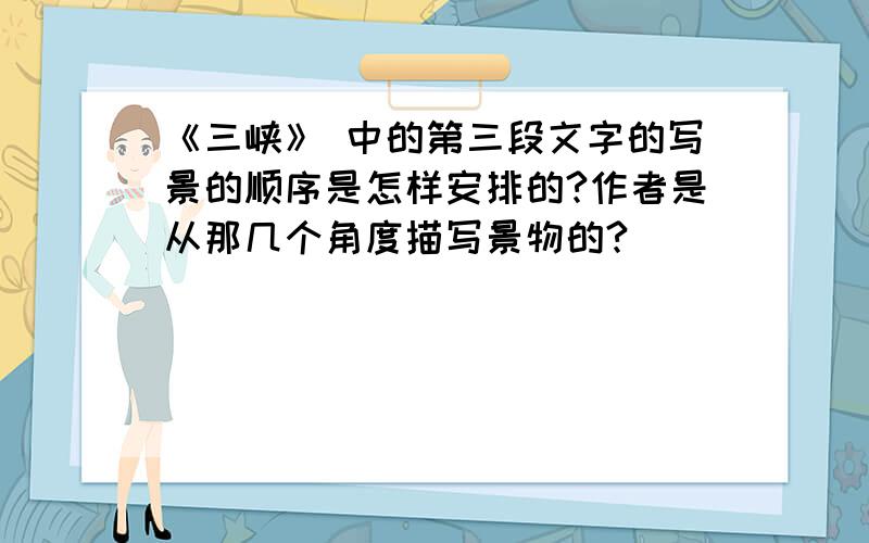 《三峡》 中的第三段文字的写景的顺序是怎样安排的?作者是从那几个角度描写景物的?